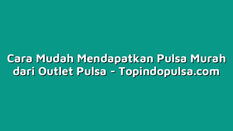 Cara Mudah Mendapatkan Pulsa Murah dari Outlet Pulsa
