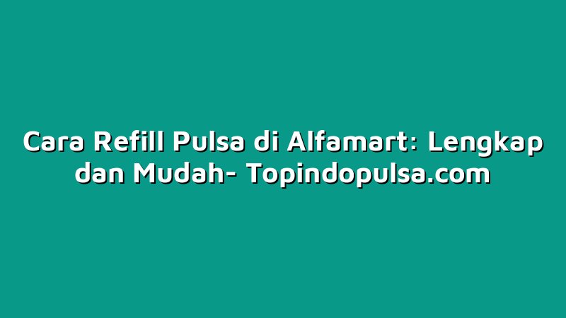Cara Refill Pulsa di Alfamart: Lengkap dan Mudah