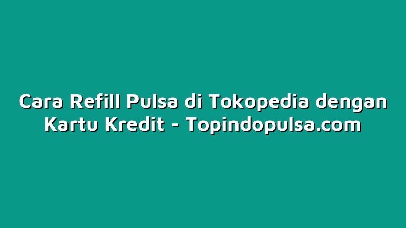 Cara Refill Pulsa di Tokopedia dengan Kartu Kredit