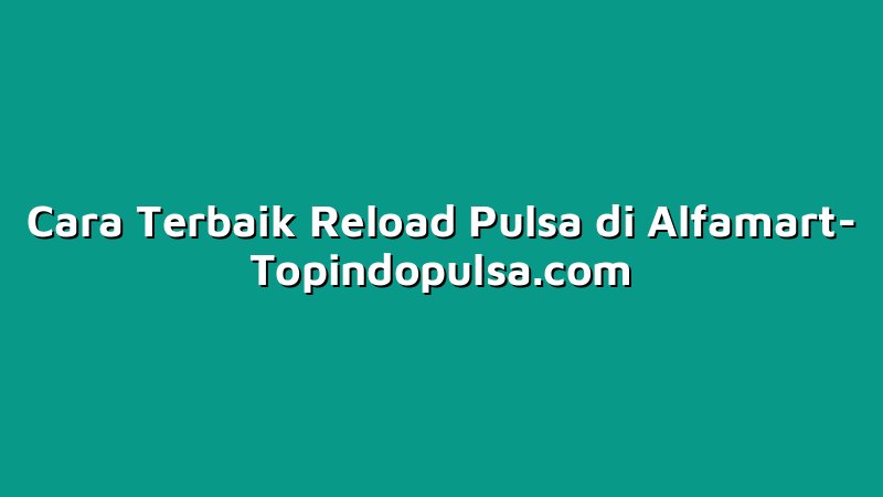 Cara Terbaik Reload Pulsa di Alfamart