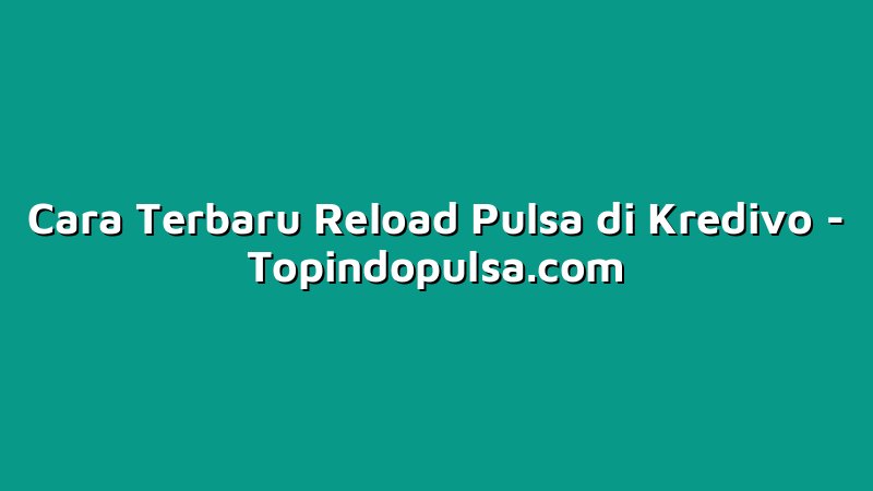 Cara Terbaru Reload Pulsa di Kredivo