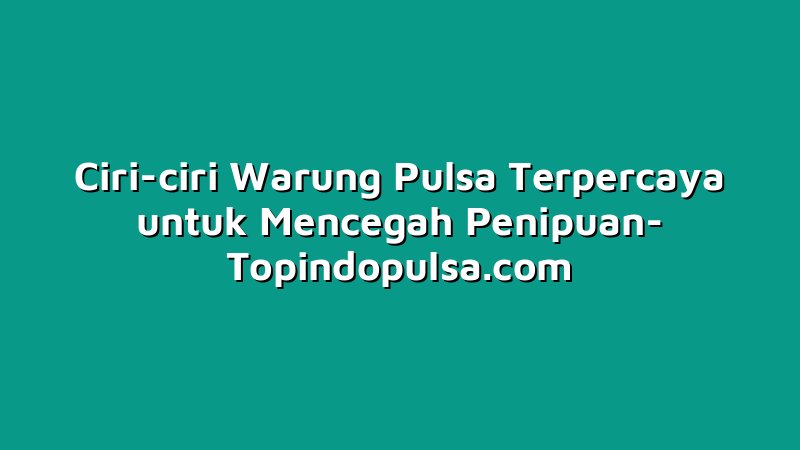Ciri-ciri Warung Pulsa Terpercaya untuk Mencegah Penipuan