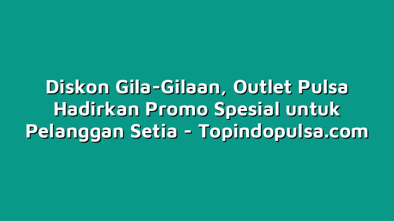 Diskon Gila-Gilaan, Outlet Pulsa Hadirkan Promo Spesial untuk Pelanggan Setia