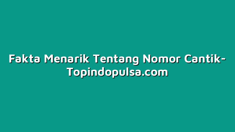 Fakta Menarik Tentang Nomor Cantik