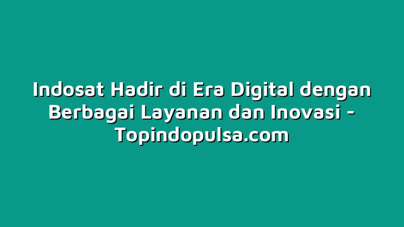 Indosat Hadir di Era Digital dengan Berbagai Layanan dan Inovasi