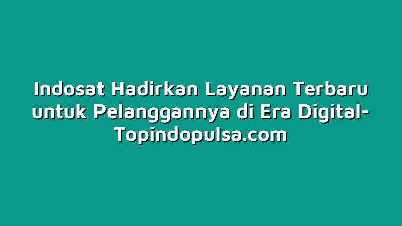 Indosat Hadirkan Layanan Terbaru untuk Pelanggannya di Era Digital