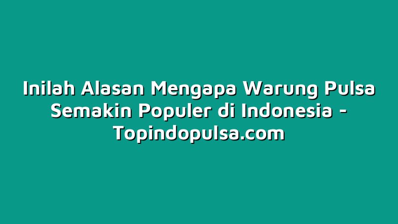 Inilah Alasan Mengapa Warung Pulsa Semakin Populer di Indonesia