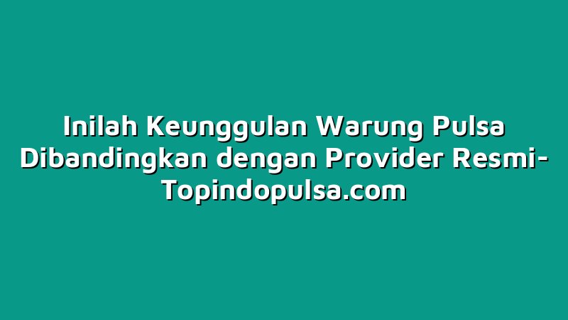Inilah Keunggulan Warung Pulsa Dibandingkan dengan Provider Resmi