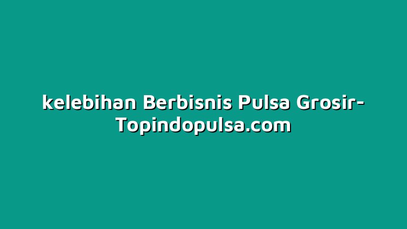 kelebihan Berbisnis Pulsa Grosir