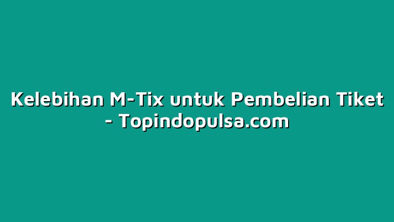 Kelebihan M-Tix untuk Pembelian Tiket