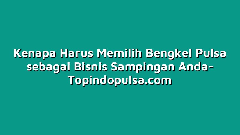 Kenapa Harus Memilih Bengkel Pulsa sebagai Bisnis Sampingan Anda