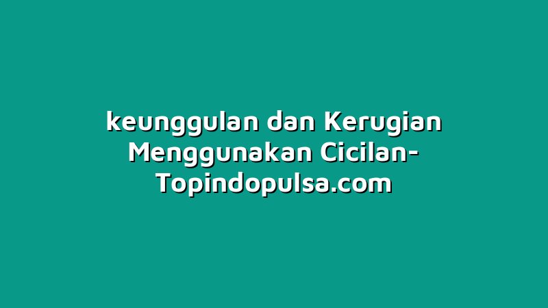 keunggulan dan Kerugian Menggunakan Cicilan