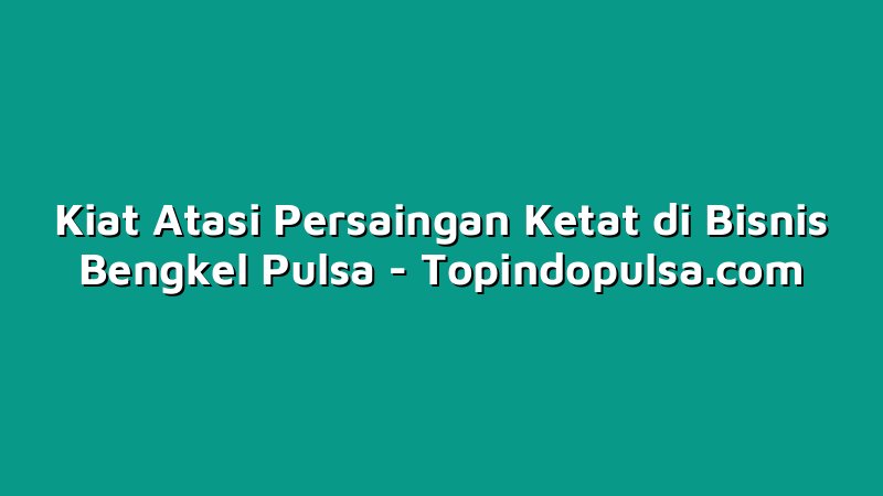 Kiat Atasi Persaingan Ketat di Bisnis Bengkel Pulsa