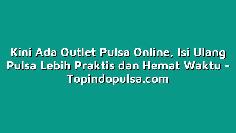 Kini Ada Outlet Pulsa Online, Isi Ulang Pulsa Lebih Praktis dan Hemat Waktu