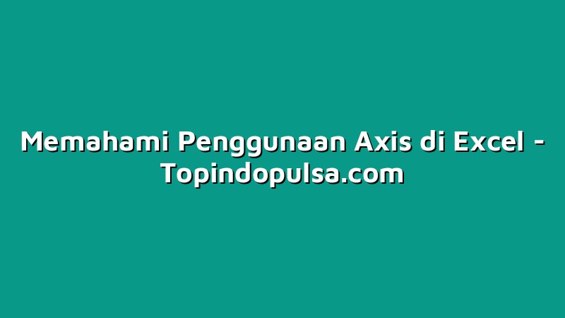 Memahami Penggunaan Axis di Excel