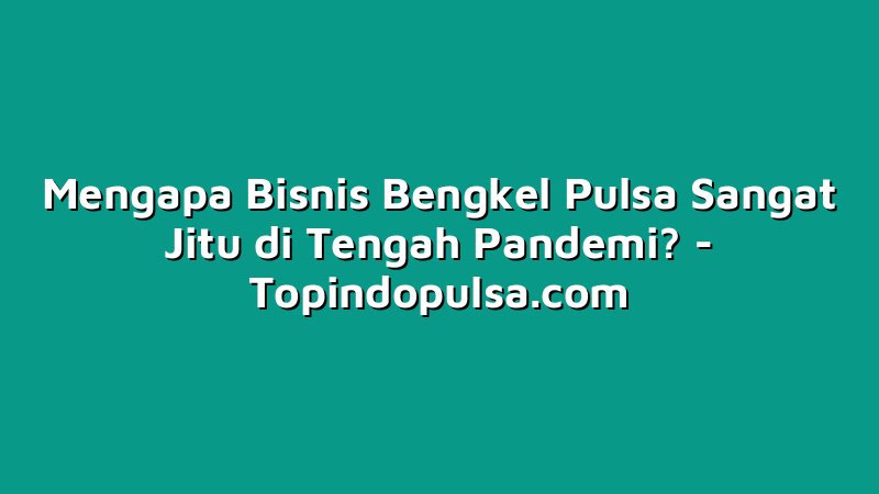 Mengapa Bisnis Bengkel Pulsa Sangat Jitu di Tengah Pandemi?