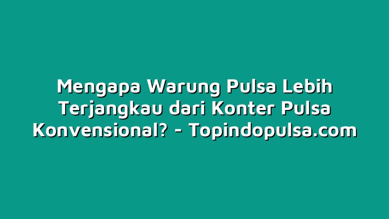 Mengapa Warung Pulsa Lebih Terjangkau dari Konter Pulsa Konvensional?