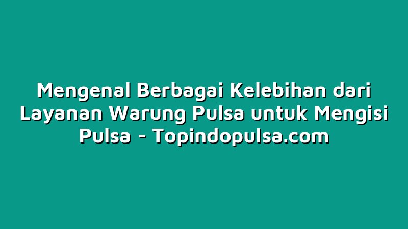 Mengenal Berbagai Kelebihan dari Layanan Warung Pulsa untuk Mengisi Pulsa