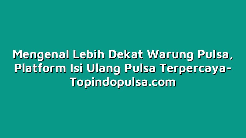 Mengenal Lebih Dekat Warung Pulsa, Platform Isi Ulang Pulsa Terpercaya