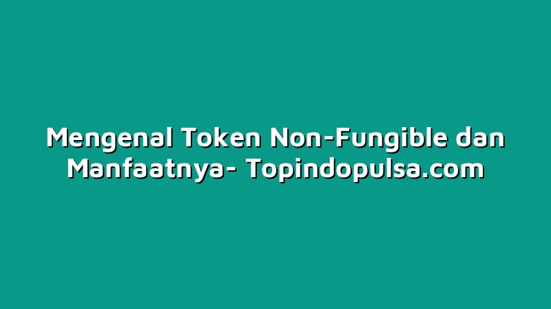 Mengenal Token Non-Fungible dan Manfaatnya