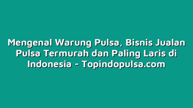 Mengenal Warung Pulsa, Bisnis Jualan Pulsa Termurah dan Paling Laris di Indonesia
