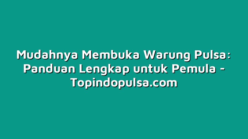 Mudahnya Membuka Warung Pulsa: Panduan Lengkap untuk Pemula