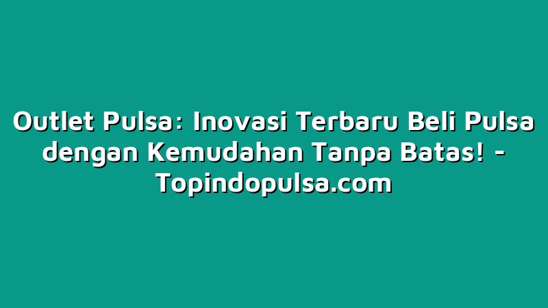 Outlet Pulsa: Inovasi Terbaru Beli Pulsa dengan Kemudahan Tanpa Batas!