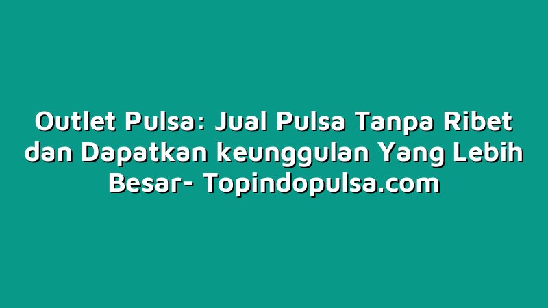 Outlet Pulsa: Jual Pulsa Tanpa Ribet dan Dapatkan keunggulan Yang Lebih Besar