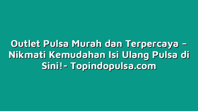Outlet Pulsa Murah dan Terpercaya – Nikmati Kemudahan Isi Ulang Pulsa di Sini!