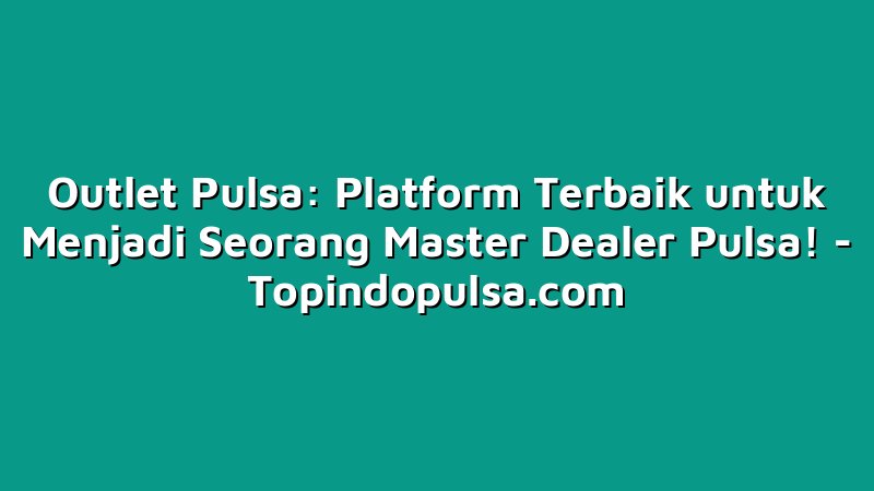 Outlet Pulsa: Platform Terbaik untuk Menjadi Seorang Master Dealer Pulsa!