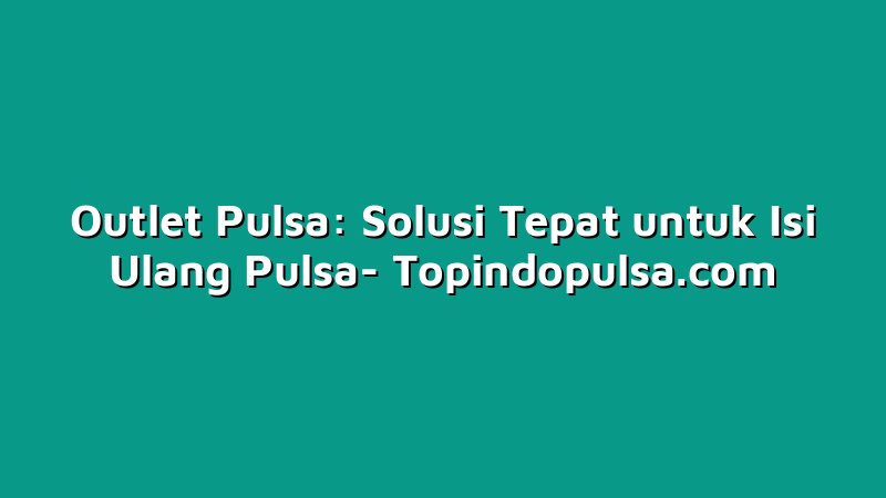 Outlet Pulsa: Solusi Tepat untuk Isi Ulang Pulsa