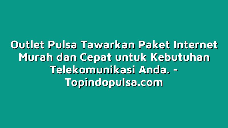 Outlet Pulsa Tawarkan Paket Internet Murah dan Cepat untuk Kebutuhan Telekomunikasi Anda.