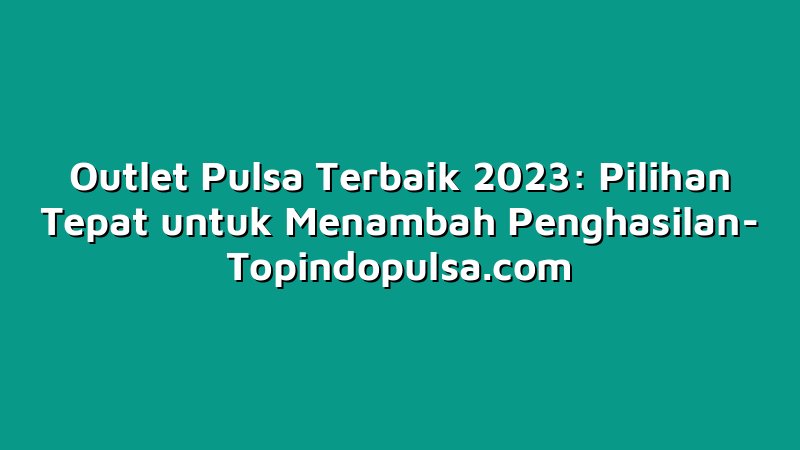 Outlet Pulsa Terbaik 2023: Pilihan Tepat untuk Menambah Penghasilan
