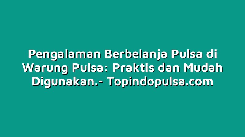 Pengalaman Berbelanja Pulsa di Warung Pulsa: Praktis dan Mudah Digunakan.