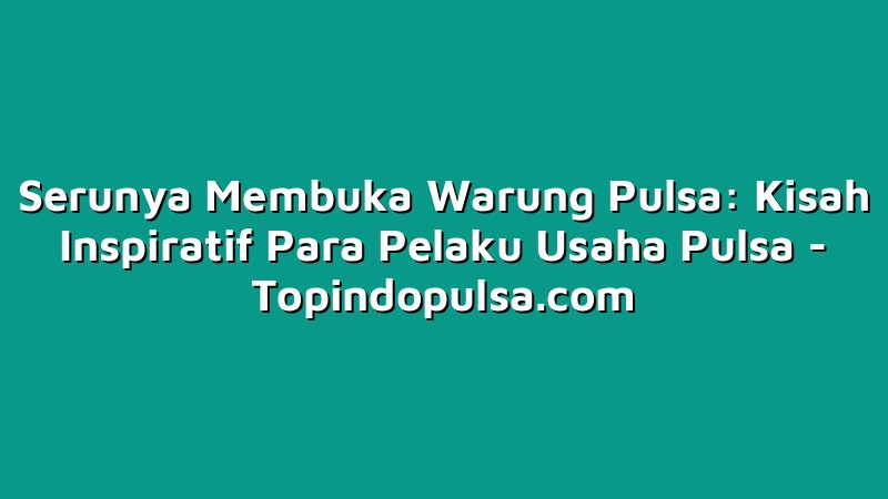 Serunya Membuka Warung Pulsa: Kisah Inspiratif Para Pelaku Usaha Pulsa