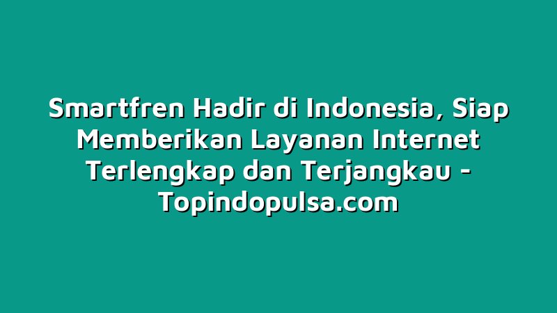 Smartfren Hadir di Indonesia, Siap Memberikan Layanan Internet Terlengkap dan Terjangkau