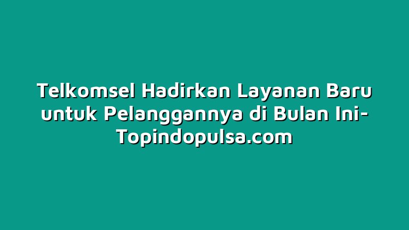Telkomsel Hadirkan Layanan Baru untuk Pelanggannya di Bulan Ini