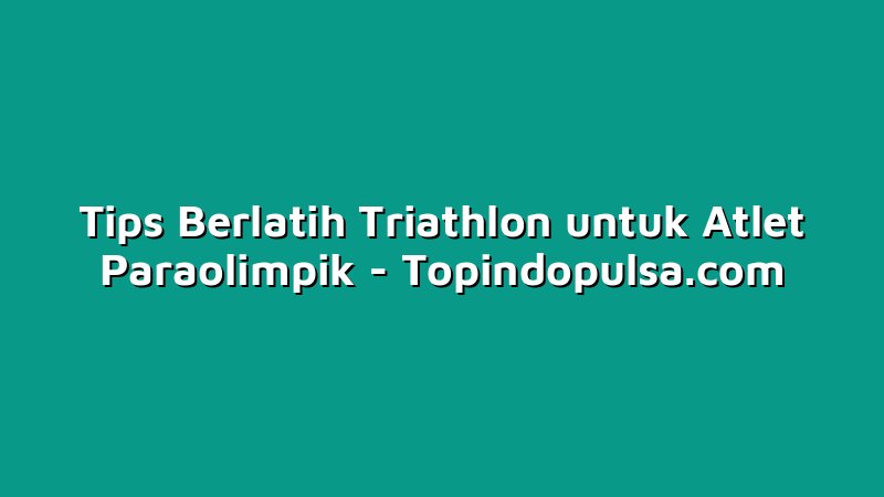 Tips Berlatih Triathlon untuk Atlet Paraolimpik