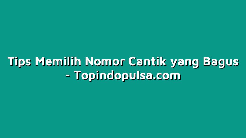 Tips Memilih Nomor Cantik yang Bagus