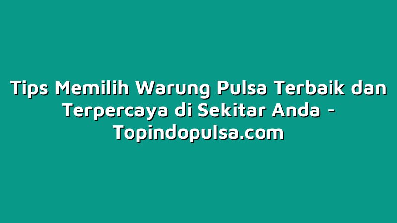 Tips Memilih Warung Pulsa Terbaik dan Terpercaya di Sekitar Anda