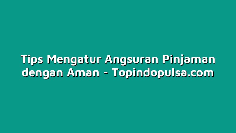 Tips Mengatur Angsuran Pinjaman dengan Aman