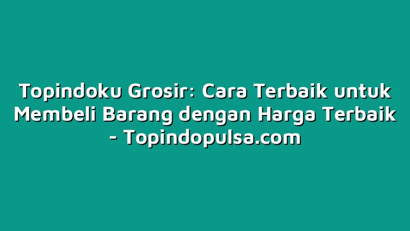 Topindoku Grosir: Cara Terbaik untuk Membeli Barang dengan Harga Terbaik