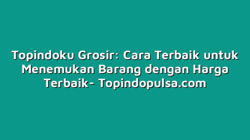 Topindoku Grosir: Cara Terbaik untuk Menemukan Barang dengan Harga Terbaik
