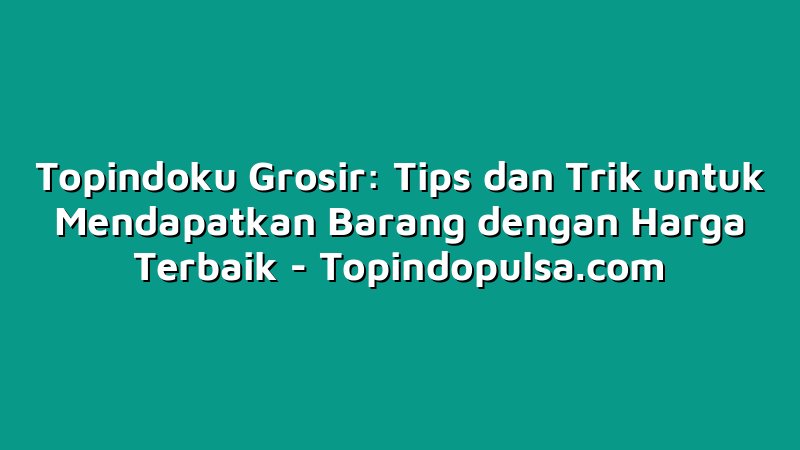 Topindoku Grosir: Tips dan Trik untuk Mendapatkan Barang dengan Harga Terbaik