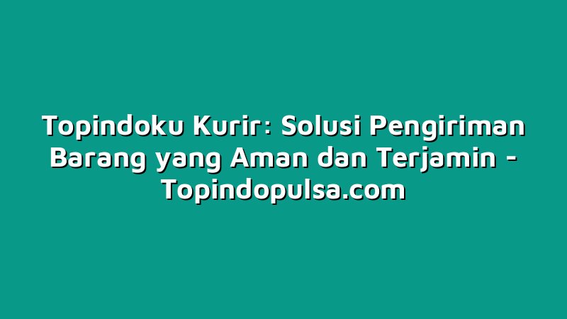 Topindoku Kurir: Solusi Pengiriman Barang yang Aman dan Terjamin