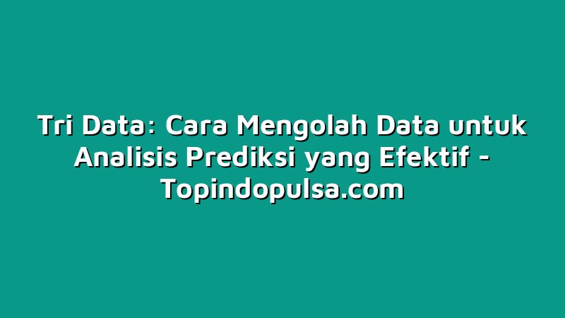 Tri Data: Cara Mengolah Data untuk Analisis Prediksi yang Efektif