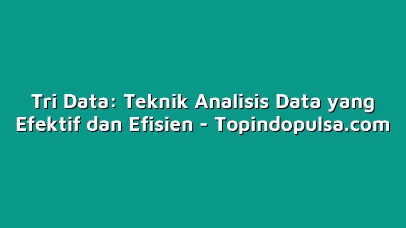 Tri Data: Teknik Analisis Data yang Efektif dan Efisien
