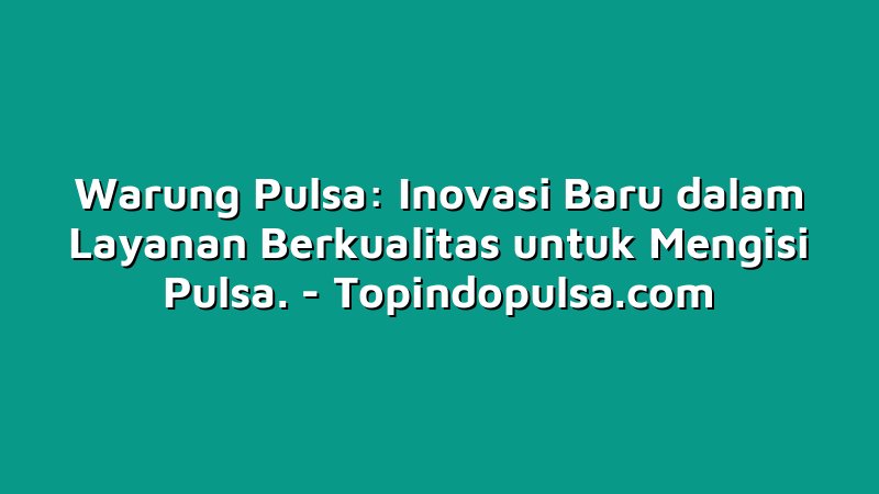 Warung Pulsa: Inovasi Baru dalam Layanan Berkualitas untuk Mengisi Pulsa.