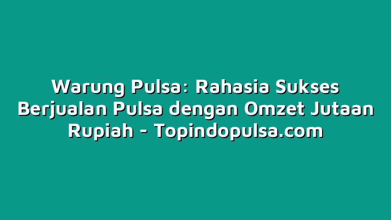 Warung Pulsa: Rahasia Sukses Berjualan Pulsa dengan Omzet Jutaan Rupiah