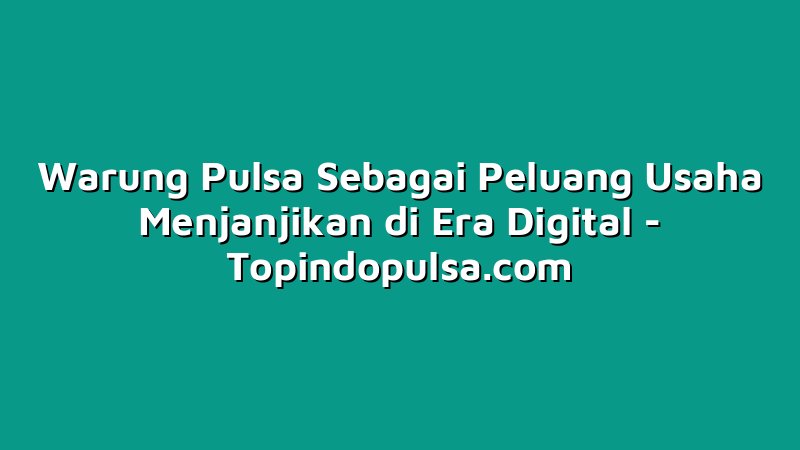 Warung Pulsa Sebagai Peluang Usaha Menjanjikan di Era Digital